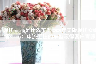 现代sonata是什么车型(2020年美版现代索纳塔Sonata：中流砥柱的车型赢得客户青睐)