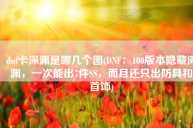 dnf卡深渊是哪几个图(DNF：100版本隐藏深渊，一次能出7件SS，而且还只出防具和首饰)