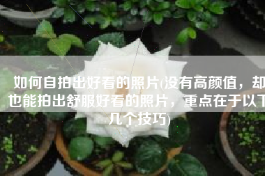 如何自拍出好看的照片(没有高颜值，却也能拍出舒服好看的照片，重点在于以下几个技巧)