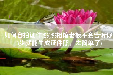 如何自拍证件照(照相馆老板不会告诉你！3步就能生成证件照，太简单了)