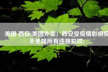 美团 西安(美团外卖：西安受疫情影响骑手免除所有违规扣罚)