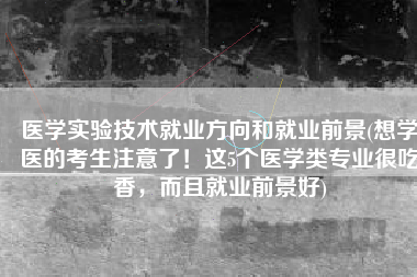 医学实验技术就业方向和就业前景(想学医的考生注意了！这5个医学类专业很吃香，而且就业前景好)