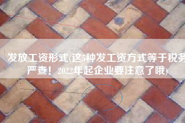 发放工资形式(这5种发工资方式等于税务严查！2022年起企业要注意了哦)