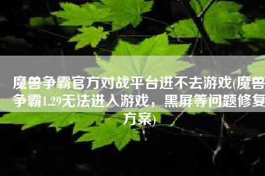 魔兽争霸官方对战平台进不去游戏(魔兽争霸1.29无法进入游戏，黑屏等问题修复方案)