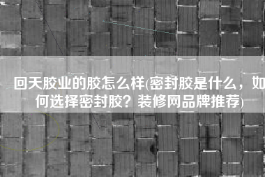 回天胶业的胶怎么样(密封胶是什么，如何选择密封胶？装修网品牌推荐)