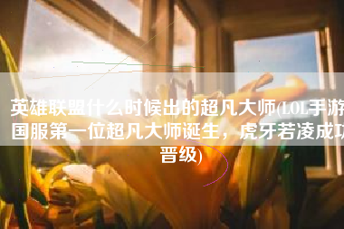 英雄联盟什么时候出的超凡大师(LOL手游：国服第一位超凡大师诞生，虎牙若凌成功晋级)