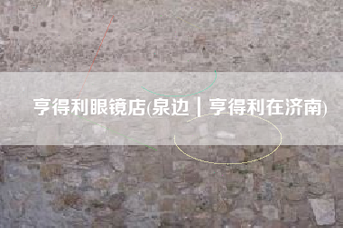 亨得利眼镜店(泉边｜亨得利在济南)