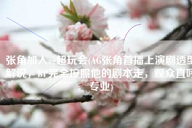 张角加入ag超玩会(AG张角首播上演剧透型解说，BP完全按照他的剧本走，观众直呼专业)