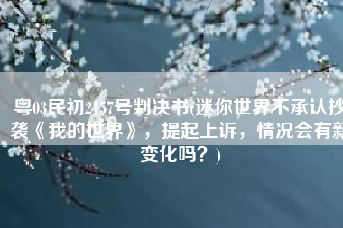 粤03民初2157号判决书(迷你世界不承认抄袭《我的世界》，提起上诉，情况会有新变化吗？)