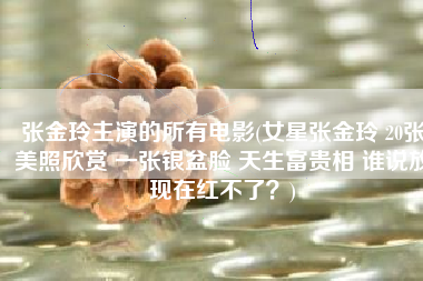 张金玲主演的所有电影(女星张金玲 20张美照欣赏 一张银盆脸 天生富贵相 谁说放现在红不了？)