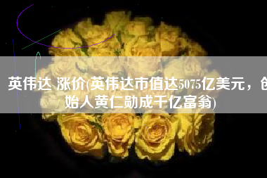 英伟达 涨价(英伟达市值达5075亿美元，创始人黄仁勋成千亿富翁)