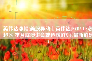 英伟达涨幅(美股异动丨英伟达(NVDA.US)涨超7% 本月底演讲会或透露RTX 40最新消息)