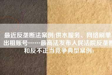 最近反垄断法案例(供水服务、网络刷单、出租账号……最高法发布人民法院反垄断和反不正当竞争典型案例)