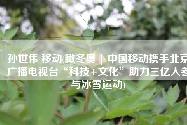 孙世伟 移动(瞰冬奥 | 中国移动携手北京广播电视台“科技+文化”助力三亿人参与冰雪运动)