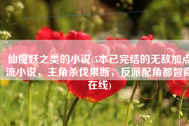 仙魔妖之类的小说(5本已完结的无敌加点流小说，主角杀伐果断，反派配角都智商在线)