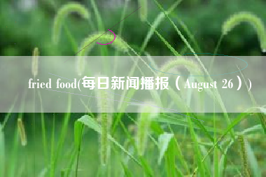 fried food(每日新闻播报（August 26）)