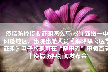 疫情防控接收证明怎么写(松江新增一中风险地区，出院出舱人员《解除隔离医学证明》电子版现可在“随申办”申领查看丨疫情防控新闻发布会)