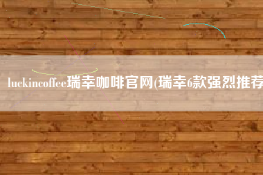 luckincoffee瑞幸咖啡官网(瑞幸6款强烈推荐)