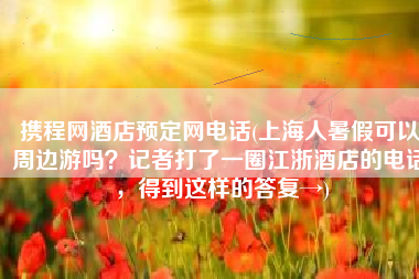 携程网酒店预定网电话(上海人暑假可以周边游吗？记者打了一圈江浙酒店的电话，得到这样的答复→)
