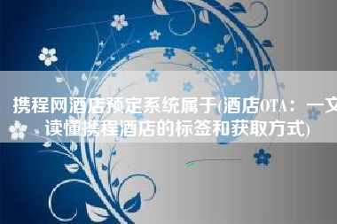 携程网酒店预定系统属于(酒店OTA：一文读懂携程酒店的标签和获取方式)