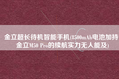 金立超长待机智能手机(8500mAh电池加持，金立M50 Pro的续航实力无人能及)