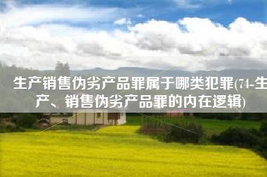 生产销售伪劣产品罪属于哪类犯罪(74-生产、销售伪劣产品罪的内在逻辑)