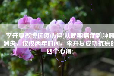 李开复微博抗癌心得(从晚期癌症到肿瘤消失，仅仅两年时间，李开复成功抗癌的四个心得)