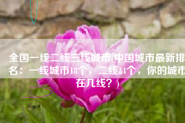 全国一线二线三线城市(中国城市最新排名：一线城市18个，二线34个，你的城市在几线？)