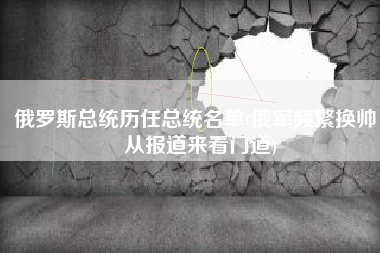 俄罗斯总统历任总统名单(俄军频繁换帅，从报道来看门道)