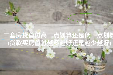 二套房贷首付高一点划算还是低一点划算(贷款买房首付越多越好还是越少越好)