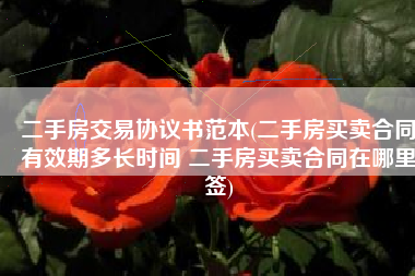 二手房交易协议书范本(二手房买卖合同有效期多长时间 二手房买卖合同在哪里签)