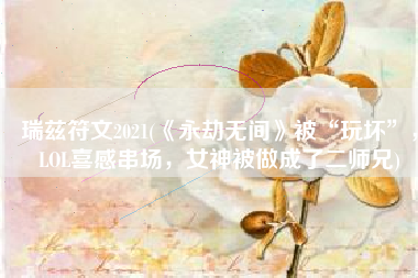 瑞兹符文2021(《永劫无间》被“玩坏”，LOL喜感串场，女神被做成了二师兄)