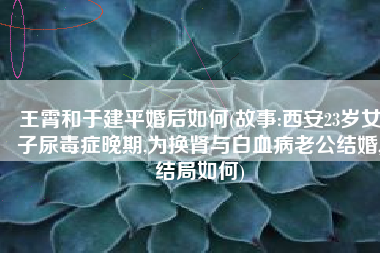 王霄和于建平婚后如何(故事:西安23岁女子尿毒症晚期,为换肾与白血病老公结婚,结局如何)