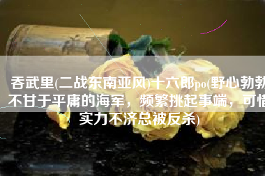 吞武里(二战东南亚风)十六郎po(野心勃勃不甘于平庸的海军，频繁挑起事端，可惜实力不济总被反杀)