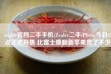 zealer官网二手手机(Zealer二手iPhone今日12点正式开售 比富士康翻新苹果贵了不少)