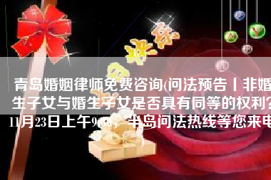 青岛婚姻律师免费咨询(问法预告丨非婚生子女与婚生子女是否具有同等的权利？11月23日上午9:30，半岛问法热线等您来电)