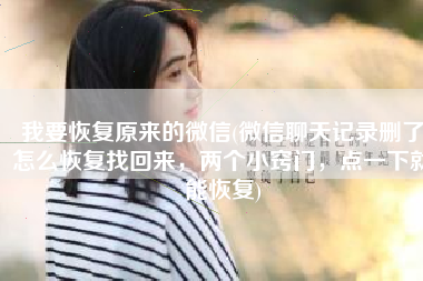 我要恢复原来的微信(微信聊天记录删了怎么恢复找回来，两个小窍门，点一下就能恢复)