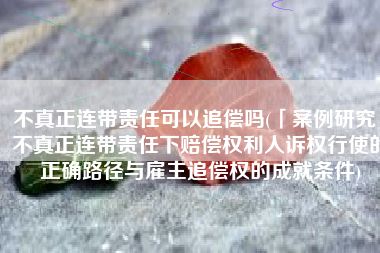 不真正连带责任可以追偿吗(「案例研究」不真正连带责任下赔偿权利人诉权行使的正确路径与雇主追偿权的成就条件)