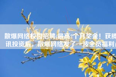 散爆网络校园招聘(最高2个月奖金！获腾讯投资后，散爆网络发了一波全员福利)