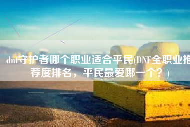 dnf守护者哪个职业适合平民(DNF全职业推荐度排名，平民最爱哪一个？)