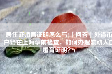 居住证婚育证明怎么写(「问答」外省市户籍在上海孕前检查，如何办理流动人口婚育证明？)