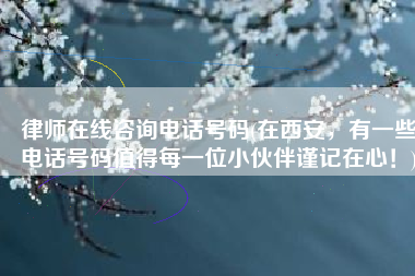 律师在线咨询电话号码(在西安，有一些电话号码值得每一位小伙伴谨记在心！)