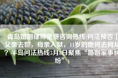 青岛婚姻律师免费咨询热线(问法预告｜父亲去世，母亲入狱，11岁的她何去何从？半岛问法热线3月8日聚焦“婚姻家事纠纷”)