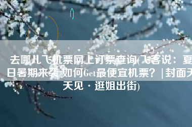 去哪儿飞机票网上订票查询(飞客说：夏日暑期来袭 如何Get最便宜机票？|封面天天见·逛姐出街)