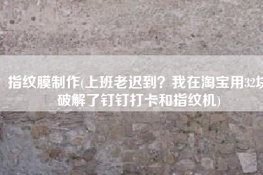 指纹膜制作(上班老迟到？我在淘宝用32块破解了钉钉打卡和指纹机)