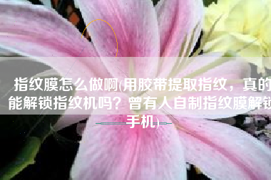 指纹膜怎么做啊(用胶带提取指纹，真的能解锁指纹机吗？曾有人自制指纹膜解锁手机)