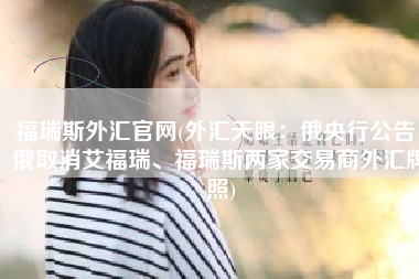 福瑞斯外汇官网(外汇天眼：俄央行公告，俄取消艾福瑞、福瑞斯两家交易商外汇牌照)