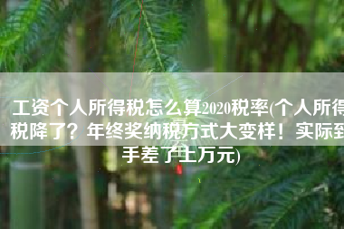 工资个人所得税怎么算2020税率(个人所得税降了？年终奖纳税方式大变样！实际到手差了上万元)
