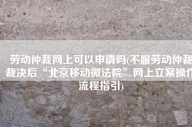 劳动仲裁网上可以申请吗(不服劳动仲裁裁决后“北京移动微法院”网上立案操作流程指引)