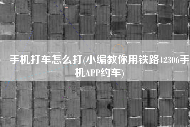 手机打车怎么打(小编教你用铁路12306手机APP约车)